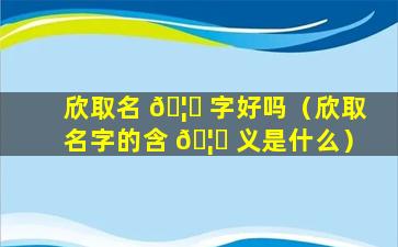 欣取名 🦋 字好吗（欣取名字的含 🦉 义是什么）